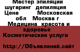 Мастер эпиляции, шугаринг, депиляция  › Цена ­ 400 - Московская обл., Москва г. Медицина, красота и здоровье » Косметические услуги   